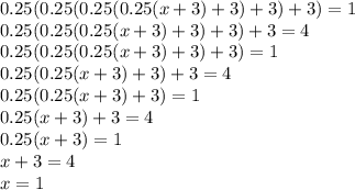 0.25(0.25(0.25(0.25(x+3)+3)+3)+3)=1\\0.25(0.25(0.25(x+3)+3)+3)+3=4\\0.25(0.25(0.25(x+3)+3)+3)=1\\0.25(0.25(x+3)+3)+3=4\\0.25(0.25(x+3)+3)=1\\0.25(x+3)+3=4\\0.25(x+3)=1\\x+3=4\\x=1