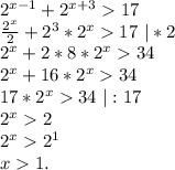 2^{x-1}+2^{x+3} 17\\\frac{2^x}{2}+2^3*2^x 17 \ |*2\\2^x+2*8*2^x 34\\2^x+16*2^x 34\\17*2^x 34\ |:17\\2^x 2\\2^x 2^1\\x 1.