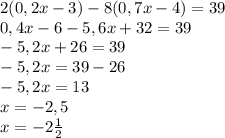 2(0,2x-3)-8(0,7x-4)=39\\0,4x-6-5,6x+32=39\\-5,2x+26=39\\-5,2x=39-26\\-5,2x=13\\x=-2,5\\x= -2\frac{1}{2}
