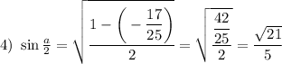 4) ~ \displaystyle \sin \tfrac{a}{2} =\sqrt{\cfrac{1-\bigg(-\dfrac{17}{25} \bigg) }{2} } = \sqrt{\frac{\dfrac{42}{25} }{2} } =\dfrac{\sqrt{21} }{5}