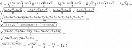 S = \sqrt{ (\frac{5 + 5 \sqrt{2} + 5 \sqrt{5} }{2}) ( \frac{5 +5 \sqrt{2} + 5 \sqrt{5} }{2} - 5)( \frac{5 + 5 \sqrt{2} + 5 \sqrt{5} }{2} - 5 \sqrt{2})( \frac{5 + 5 \sqrt{2} + 5 \sqrt{5} }{2} - 5 \sqrt{5})} = \\ \sqrt{ \frac{5 + 5 \sqrt{2} + 5 \sqrt{5} }{2} \times \frac{ - 5 + 5 \sqrt{2} + 5 \sqrt{5} }{2} \times \frac{5 - 5 \sqrt{2} + 5 \sqrt{5} }{2} \times \frac{5 + 5 \sqrt{2} - 5 \sqrt{5} }{2} } = \\ \sqrt{ \frac{(5 + 5 \sqrt{2} + 5 \sqrt{5})( 5 \sqrt{5} - 5 + 5 \sqrt{2})(5 \sqrt{5} + 5 - 5 \sqrt{2} )(5 + 5 \sqrt{2} - 5 \sqrt{5}) }{16} } = \\ \frac{ \sqrt{( {(5 + 5 \sqrt{2} )}^{2} - 25 \times 5)(25 \times 5 - {( - 5 + 5 \sqrt{2}) }^{2}) } }{4} = \\ \frac{ \sqrt{(25 + 50 \sqrt{2} + 50 - 125)(125 - (50 - 50 \sqrt{2} + 25)) } }{4} = \\ \frac{ \sqrt{(50 \sqrt{2} - 50)(50 \sqrt{2} + 50)} }{4} = \\ \frac{ \sqrt{2500 \times 2 - 2500} }{4} = \frac{ \sqrt{2500} }{4} = \frac{50}{4} = \frac{25}{2} = 12.5
