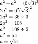 {a}^{2} + {a}^{2} = (6 \sqrt{3} ) {}^{2} \\ 2a {}^{2} = 6 {}^{2} { (\sqrt{3}) }^{2} \\ 2a {}^{2} = 36 \times 3 \\ 2a {}^{2} = 108 \\ {a}^{2} = 108 \div 2 \\ {a}^{2} = 54 \\ a = \sqrt{54}