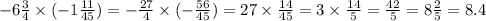 - 6 \frac{3}{4} \times ( - 1 \frac{11}{45} ) = - \frac{27}{4} \times ( - \frac{56}{45} ) = 27 \times \frac{14}{45} = 3 \times \frac{14}{5} = \frac{42}{5} = 8 \frac{2}{5} = 8.4