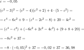 c=-0,05(c^2-3)^2-(c^2-4)(c^2+2)+4\cdot (5-c^2)==c^4-6c^2+9-(c^4-2c^2-8)+20-4c^2==(c^4-c^4)+(-6c^2+2c^2-4c^2)+(9+8+20)==-8c^2+37==-8\cdot (-0,05)^2+37=-0,02+37=36,98