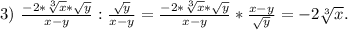 3)\ \frac{-2*\sqrt[3]{x}*\sqrt{y} }{x-y}:\frac{\sqrt{y} }{x-y}= \frac{-2*\sqrt[3]{x}*\sqrt{y} }{x-y}*\frac{x-y}{\sqrt{y} } =-2\sqrt[3]{x}.