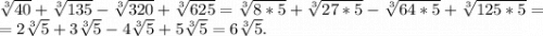 \sqrt[3]{40}+\sqrt[3]{135}-\sqrt[3]{320} +\sqrt[3]{625}=\sqrt[3]{8*5} +\sqrt[3]{27*5}-\sqrt[3]{64*5}+\sqrt[3]{125*5}=\\ =2\sqrt[3]{5}+3\sqrt[3]{5} -4\sqrt[3]{5} +5\sqrt[3]{5}=6\sqrt[3]{5}.