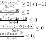 \frac{10-3x-x^2}{5x+4}\geq 0 |*(-1)\\ \frac{x^2+3x-10}{5x+4}\leq 0\\ \frac{x^2+5x-2x-10}{5x+4} \leq 0\\\frac{x*(x+5)-2*(x+5)}{5x+4} \leq 0\\\frac{(x+5)*(x-2)}{5x+4} \leq 0.