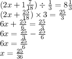 (2x + 1 \frac{7}{18} ) \div \frac{1}{3} = 8 \frac{1}{3} \\ (2x + \frac{25}{18} )\times 3 = \frac{25}{3} \\ 6x + \frac{25}{6} = \frac{25}{3} \\ 6x = \frac{25}{3} - \frac{25}{6} \\ 6x = \frac{25}{6} \\ x = \frac{25}{36}
