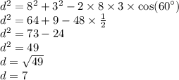 {d}^{2} = {8}^{2} + {3}^{2} - 2 \times 8 \times 3 \times \cos( {60}^{ \circ} ) \\ { d }^{2} = 64 + 9 - 48 \times \frac{1}{2} \\ {d}^{2} = 73 - 24 \\ {d}^{2} = 49 \\ d = \sqrt{49} \\ d = 7