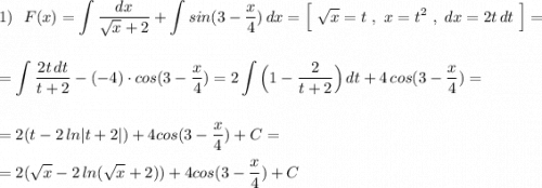 \displaystyle 1)\ \ F(x)=\int \frac{dx}{\sqrt{x}+2}+\int sin(3-\frac{x}{4})\, dx=\Big[\ \sqrt{x}=t\ ,\ x=t^2\ ,\ dx=2t\, dt\ \Big]==\int \frac{2t\, dt}{t+2}-(-4)\cdot cos(3-\frac{x}{4})=2\int \Big(1-\frac{2}{t+2}\Big)\, dt+4\, cos(3-\frac{x}{4})==2(t-2\, ln|t+2|)+4cos(3-\frac{x}{4})+C==2(\sqrt{x} -2\, ln(\sqrt{x} +2))+4cos(3-\frac{x}{4})+C
