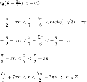 \displaystyle \mathrm{tg} (\tfrac{x}{7} - \tfrac{5\pi }{6} ) < - \sqrt{3}  -\frac{\pi }{2}+ \pi n < \frac{x}{7} - \frac{5\pi }{6} < \mathrm{arctg} (-\sqrt{3} )+\pi n  -\frac{\pi }{2}+ \pi n < \frac{x}{7} - \frac{5\pi }{6} < -\frac{\pi }{3} + \pi n  \frac{\pi }{3} + \pi n < \frac{x}{7} < \frac{\pi }{2}+ \pi n  \frac{7\pi }{3}+ 7 \pi n < x < \frac{7\pi }{2}+ 7 \pi n ~~ ; ~~ n \in \mathbb {Z}