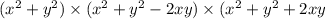 (x^ 2 +y^ 2 ) \times (x^ 2 +y^ 2 -2xy) \times (x^ 2 +y^ 2 +2xy \\
