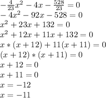 -\frac{4}{23} x^{2} -4x -\frac{528}{23} =0\\-4x^{2} -92x-528=0\\x^{2} +23x+132=0\\x^{2} +12x+11x+132=0\\x*(x+12)+11(x+11)=0\\(x+12)*(x+11)=0\\x+12 = 0\\x+11 = 0\\x = -12\\x = -11