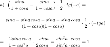 \displaystyle a)\ \ \Big(\frac{sina}{1+cosa}-\frac{sina}{1-cosa}\Big)\cdot \frac{1}{2}\cdot tg(-a)==\frac{sina-sina\, cosa-sina-sina\, cosa}{(1+cosa)(1-cosa)}\cdot \frac{1}{2}\cdot (-tga)==\frac{-2sina\, cosa}{1-cos^2a}\cdot \frac{-sina}{2\, cosa}=\frac{sin^2a\cdot cosa}{sin^2a\cdot cosa}=1