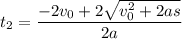 t_2= \dfrac{-2v_0 + 2 \sqrt{v_0^2 + 2as}}{2a}