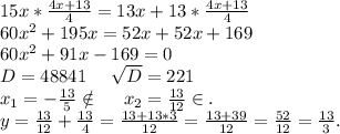 15x*\frac{4x+13}{4}=13x+13*\frac{4x+13}{4} \\60x^2+195x=52x+52x+169\\60x^2+91x-169=0\\D=48841\ \ \ \ \sqrt{D}=221\\ x_1=-\frac{13}{5} \notin\ \ \ \ x_2=\frac{13}{12} \in.\\y=\frac{13}{12}+\frac{13}{4}=\frac{13+13*3}{12} =\frac{13+39}{12}=\frac{52}{12} =\frac{13}{3}.
