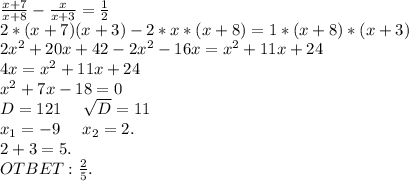 \frac{x+7}{x+8} -\frac{x}{x+3}=\frac{1}{2} \\2* (x+7)(x+3)-2*x*(x+8)=1*(x+8)*(x+3)\\2x^2+20x+42-2x^2-16x=x^2+11x+24\\4x=x^2+11x+24\\x^2+7x-18=0\\D=121\ \ \ \ \sqrt{D}=11\\ x_1=-9\ \ \ \ x_2=2.\\2+3=5.\\OTBET: \frac{2}{5}.