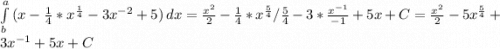 \int\limits^a_b {(x-\frac{1}{4}*x^{\frac{1}{4}}-3x^{-2}+5}) \, dx = \frac{x^2}{2}-\frac{1}{4}*x^{\frac{5}{4}}/ \frac{5}{4}-3*\frac{x^{-1} }{-1}+5x+C=\frac{x^2}{2}-5x^{\frac{5}{4}}+3x^{-1}+5x+C
