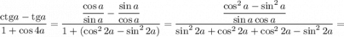 \displaystyle \frac{\mathrm {ctg}a - \mathrm{tg }a}{1+ \cos 4a} = \frac{\dfrac{\cos a}{\sin a} - \dfrac{\sin a }{\cos a} }{1 + (\cos^22a - \sin^2 2a )} = \frac{\dfrac{\cos^2 a - \sin ^2 a}{\sin a\cos a} }{\sin ^22 a + \cos ^22a+ \cos^22a-\sin^22a} =