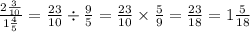 \frac{2 \frac{3}{10} }{1 \frac{4}{5} } = \frac{23}{10} \div \frac{9}{5} = \frac{23}{10} \times \frac{5}{9} = \frac{23}{18} = 1 \frac{5}{18}