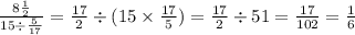 \frac{8 \frac{1}{2} }{15 \div \frac{5}{17} } = \frac{17}{2} \div (15 \times \frac{17}{5} ) = \frac{17}{2} \div 51 = \frac{17}{102} = \frac{1}{6}