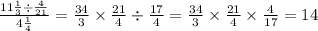\frac{11 \frac{1}{3} \div \frac{4}{21} }{4 \frac{1}{4} } = \frac{34}{3} \times \frac{21}{4} \div \frac{17}{4} = \frac{34}{3} \times \frac{21}{4} \times \frac{4}{17} = 14