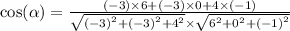 \cos( \alpha ) = \frac{( - 3) \times 6 + ( - 3) \times 0 + 4 \times ( - 1)}{ \sqrt{ {( - 3)}^{2} + {( - 3)}^{2} + {4}^{2} } \times \sqrt{ {6}^{2} + {0}^{2} + ( { - 1)}^{2} } }