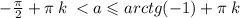 - \frac{\pi}{2} + \pi \: k \: < a \leqslant arctg( - 1) + \pi \: k \: