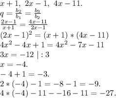 x+1,\ 2x-1,\ 4x-11.\\q=\frac{b_2}{b_1} =\frac{b_3}{b_2} \\\frac{2x-1}{x+1}=\frac{4x-11}{2x-1}\\ (2x-1)^2=(x+1)*(4x-11)\\4x^2-4x+1=4x^2-7x-11\\3x=-12\ |:3\\x=-4.\\-4+1=-3.\\2*(-4)-1=-8-1=-9.\\4*(-4)-11--16-11=-27.\\