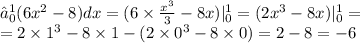 ∫^{1} _{0}(6 {x}^{2} - 8)dx =( 6 \times \frac{ {x}^{3} }{3} - 8x)| ^{1} _{0} = (2 {x}^{3} - 8x)| ^{1} _{0} = \\ = 2 \times {1}^{3} - 8 \times 1 - (2 \times {0}^{3} - 8 \times 0) = 2 - 8 = - 6