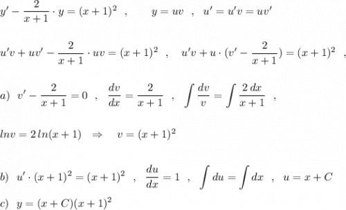 y'-\dfrac{2}{x+1}\cdot y=(x+1)^2\ \ ,\qquad y=uv\ \ ,\ \ u'=u'v =uv'u'v+uv'-\dfrac{2}{x+1}\cdot uv=(x+1)^2\ \ ,\ \ \ u'v+u\cdot (v'-\dfrac{2}{x+1})=(x+1)^2\ \ ,displaystyle a)\ \ v'-\dfrac{2}{x+1}=0\ \ ,\ \ \dfrac{dv}{dx}=\dfrac{2}{x+1}\ \ ,\ \ \int \dfrac{dv}{v}=\int \dfrac{2\, dx}{x+1}\ \ ,lnv=2\, ln(x+1)\ \ \Rightarrow \ \ \ v=(x+1)^2b)\ \ u'\cdot (x+1)^2=(x+1)^2\ \ ,\ \ \dfrac{du}{dx}=1\ \ ,\ \ \int du=\int dx\ \ ,\ \ u=x+Cc)\ \ y=(x+C)(x+1)^2