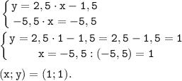 \displaystyle \tt \left \{ {{y=2,5 \cdot x-1,5} \atop {-5,5 \cdot x=-5,5}} \right. left \{ {{y=2,5 \cdot 1-1,5=2,5-1,5=1} \atop {x=-5,5:(-5,5)=1}} \right. (x; y) = (1; 1).