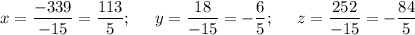 \displaystyle x=\frac{-339}{-15}=\frac{113}{5} ;\;\;\;\;\; y=\frac{18}{-15}=-\frac{6}{5} ;\;\;\;\;\; z=\frac{252}{-15}=-\frac{84}{5}