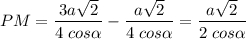 \displaystyle PM =\frac{3a\sqrt{2} }{4\;cos\alpha } -\frac{a\sqrt{2} }{4\;cos\alpha } =\frac{a\sqrt{2} }{2\;cos\alpha }