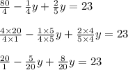  \frac{80}{4}- \frac{1}{4}y+ \frac{2}{5} y=23 \frac{4\times20}{4\times1} -\frac{1\times5}{4\times5} y+\frac{2\times4}{5\times4} y=23 \frac{20}{1} -\frac{5}{20} y+\frac{8}{20} y=23
