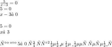 \frac{5}{x - 3} = 0 \\ 5 = 0 \\ x -3 ≠ 0 \\ \\ 5 = 0 \\ x ≠3 \\ \\ так \: как \: 5≠0 \: то \: уравнение \: не \: имеет \: решения