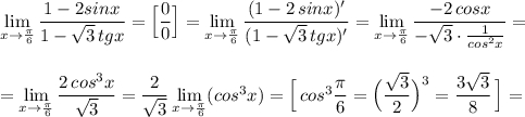 \lim\limits_{x \to \frac{\pi}{6}}\dfrac{1-2sinx}{1-\sqrt3\, tgx}=\Big[\dfrac{0}{0}\Big]=\lim\limits_{x \to \frac{\pi }{6}}\dfrac{(1-2\, sinx)'}{(1-\sqrt3\, tgx)'}=\lim\limits_{x \to \frac{\pi }{6}}\dfrac{-2\, cosx}{-\sqrt3\cdot \frac{1}{cos^2x}}==\lim\limits_{x \to \frac{\pi }{6}}\dfrac{2\, cos^3x}{\sqrt3}=\dfrac{2}{\sqrt3}\lim\limits_{x \to \frac{\pi }{6}}(cos^3x)=\Big[\, cos^3\dfrac{\pi}{6}=\Big(\dfrac{\sqrt3}{2}\Big)^3=\dfrac{3\sqrt3}{8}\, \Big]=