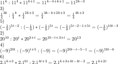 11^k:11^4*11^{k+1}=11^{k-4+k+1}=11^{2k-3\\}\\3)\\\frac{1}{4} ^{3k}:\frac{1}{4} ^k*\frac{1}{4} ^{2k+3}=\frac{1}{4} ^{3k-k+2k+3}=\frac{1}{4} ^{4k+3}\\5)\\(-\frac{1}{9}) ^{5t-2}:(-\frac{1}{9}) *(-\frac{1}{9}) ^{5t}=(-\frac{1}{9}) ^{5t-2-1+5t}=(-\frac{1}{9}) ^{10t-3}\\2) \\20^{10}:20^t*20^{3+t}=20^{10-t+3+t}=20^{13}\\4)\\(-9)^{20t}:(-9)^{t+5}:(-9)=(-9)^{20t-t-5-1}=(-9)^{19t-6}\\6)\\2.1^{k+3}*2.1^{6t}:2.1^{4t+3}=2.1^{k+3+6t-4t-3}=2.1^{k+2t}