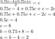 \frac{0.75c-4+0.75c+c}{2}=c\\ 0.75c-4+0.75c+c=2c\\0.75c+0.75c+c-2c=4\\0.5c=4\\c=8\\b=0.75*8=6\\a=b-4=2