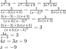 \frac{3}{ {x}^{2} - 9} - \frac{1}{ {x}^{2} - 6x + 9 } = \frac{3}{2 {x}^{2} + 6x } \\ \frac{3}{(x - 3)(x + 3)} - \frac{1}{ {(x - 3)}^{2} } = \frac{3}{2x(x + 3)} \\ \frac{3(x - 3) - 1(x + 3)}{(x + 3) {(x - 3)}^{2} } = \frac{3}{2x(x + 3)} \\ \frac{2(x - 3) \times 2x(x + 3)}{(x + 3) {(x - 3)}^{2} } = 3 \\ \frac{4x}{x - 3} = 3 \\ 4x = 3x - 9 \\ x = - 9