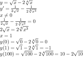 y=\sqrt{x} -2\sqrt[4]{x} \\y'=\frac{1}{2\sqrt{x} } -\frac{1}{2\sqrt[4]{x^3} } \\x\neq 0\\\frac{1}{2\sqrt{x} } -\frac{1}{2\sqrt[4]{x^3} }=0\\2\sqrt{x} =2\sqrt[4]{x^3}\\x=1\\y(0)=\sqrt{0} -2\sqrt[4]{0} =0\\y(1)=\sqrt{1} -2\sqrt[4]{1} =-1\\y(100)=\sqrt{100} -2\sqrt[4]{100} =10-2\sqrt{10}