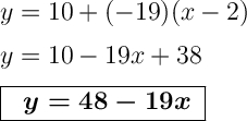 \Large \boldsymbol {} y=10+(-19)(x-2)y=10-19x+38boxed{ \text{ $ \boldsymbol{ \ y=48-19x}$ \boldsymbol}}