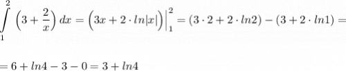 \displaystyle \int\limits^2_1\, \Big(3+\frac{2}{x}\Big)\, dx=\Big(3x+2\cdot ln|x|\Big)\Big|_1^2=(3\cdot 2+2\cdot ln2)-(3+2\cdot ln1)==6+ln4-3-0=3+ln4