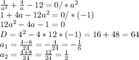 \frac{1}{a^2} +\frac{4}{a} -12=0/*a^2\\1+4a-12a^2=0/*(-1)\\12a^2-4a-1=0\\D=4^2-4*12*(-1)=16+48=64\\a_1=\frac{4-8}{24}=-\frac{4}{24} =-\frac{1}{6} \\a_2=\frac{4+8}{24}=\frac{12}{24} =\frac{1}{2}