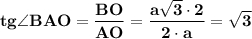 \displaystyle \bf tg\angle{BAO}=\frac{BO}{AO} =\frac{a\sqrt{3}\cdot{2} }{2\cdot{a}} =\sqrt{3}