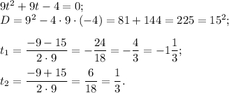 9t^{2} +9t-4=0;\\D=9^{2} -4\cdot9\cdot(-4)= 81+144=225=15^{2} ;t{_1}= \dfrac{-9-15}{2\cdot9}=-\dfrac{24}{18} =-\dfrac{4}{3} =-1\dfrac{1}{3} ;t{_2}= \dfrac{-9+15}{2\cdot9}=\dfrac{6}{18} =\dfrac{1}{3} .