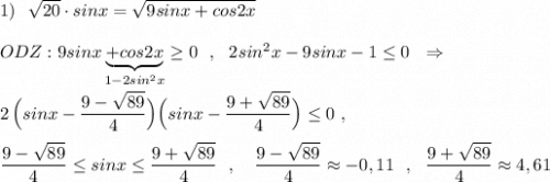 1)\ \ \sqrt{20}\cdot sinx=\sqrt{9sinx+cos2x}ODZ:9sinx\underbrace{+cos2x}_{1-2sin^2x}\geq 0\ \ ,\ \ 2sin^2x-9sinx-1\leq 0\ \ \Rightarrow 2\, \Big(sinx-\dfrac{9-\sqrt{89}}{4}\Big)\Big(sinx-\dfrac{9+\sqrt{89}}{4}\Big)\leq 0\ ,dfrac{9-\sqrt{89}}{4}\leq sinx\leq \dfrac{9+\sqrt{89}}{4}\ \ ,\ \ \ \dfrac{9-\sqrt{89}}{4}\approx -0,11\ \ ,\ \ \dfrac{9+\sqrt{89}}{4}\approx 4,61