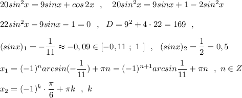 20sin^2x=9sinx+cos\, 2x\ \ ,\ \ \ 20sin^2x=9sinx+1-2sin^2x22sin^2x-9sinx-1=0\ \ ,\ \ D=9^2+4\cdot 22=169\ \ ,(sinx)_1=-\dfrac{1}{11}\approx -0,09\in [-0,11\ ;\ 1\ ]\ \ ,\ \ (sinx)_2=\dfrac{1}{2}=0,5x_1=(-1)^{n}arcsin(-\dfrac{1}{11})+\pi n=(-1)^{n+1}arcsin\dfrac{1}{11}+\pi n\ \ ,\ n\in Zx_2=(-1)^{k}\cdot \dfrac{\pi}{6}+\pi k\ \ ,\ k\inZ