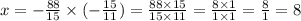 x = -\frac{88}{15} \times(-\frac{15}{11} )=\frac{88\times15}{15\times11} =\frac{8\times1}{1\times1} =\frac{8}{1} =8