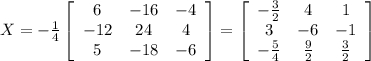 X=-\frac{1}{4} \left[\begin{array}{ccc}6&-16&-4\\-12&24&4\\5&-18&-6\end{array}\right] =\left[\begin{array}{ccc}-\frac{3}{2} &4&1\\3&-6&-1\\-\frac{5}{4} &\frac{9}{2} &\frac{3}{2} \end{array}\right]
